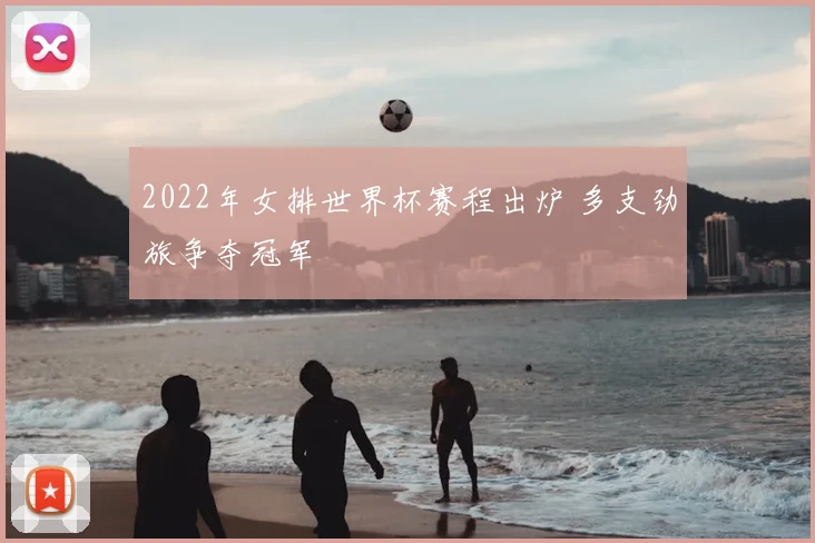 2022年女排世界杯赛程出炉 多支劲旅争夺冠军