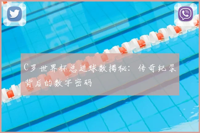 C罗世界杯总进球数揭秘:传奇纪录背后的数字密码