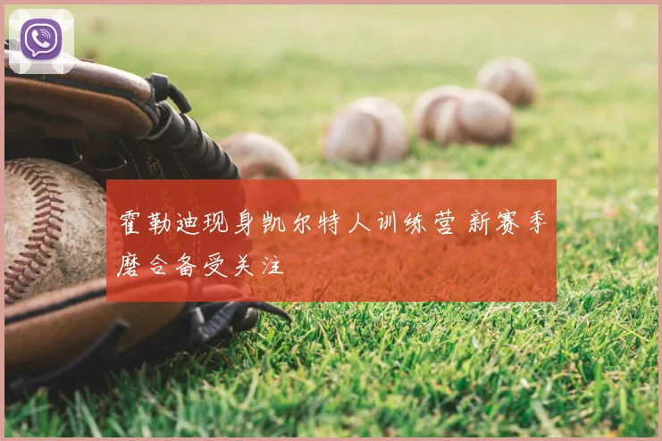 霍勒迪现身凯尔特人训练营 新赛季磨合备受关注